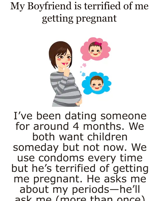My Boyfriend is terrified of me  getting pregnant 