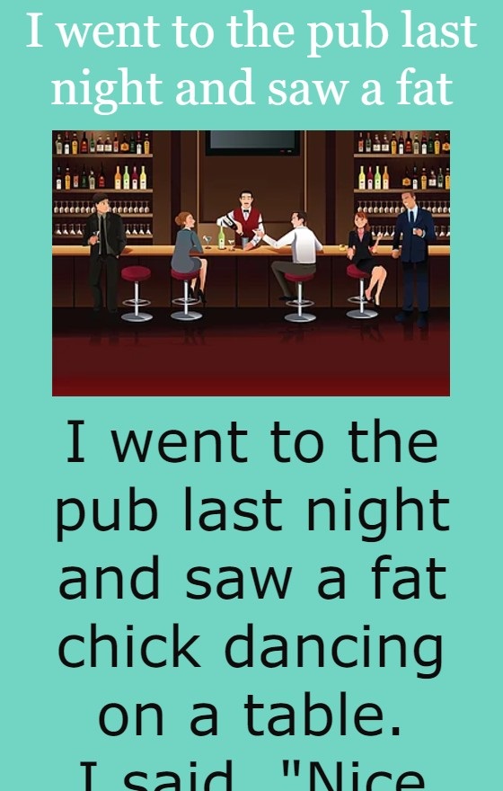 I went to the pub last night and saw a fat 